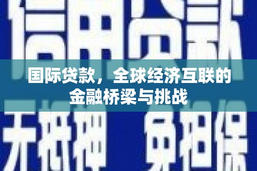 迎泽国际贷款，全球经济互联的金融桥梁与挑战