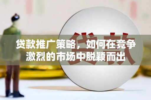 迎泽贷款推广策略，如何在竞争激烈的市场中脱颖而出