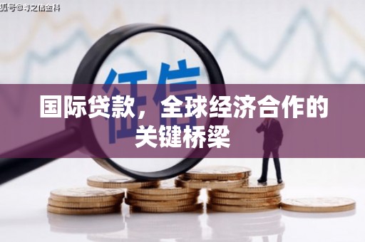 迎泽国际贷款，全球经济合作的关键桥梁