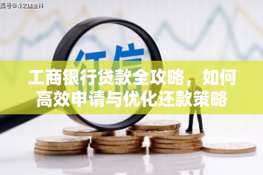 迎泽工商银行贷款全攻略，如何高效申请与优化还款策略