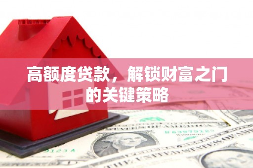 迎泽高额度贷款，解锁财富之门的关键策略