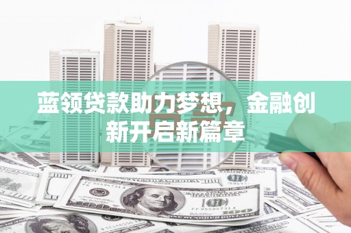 迎泽蓝领贷款助力梦想，金融创新开启新篇章