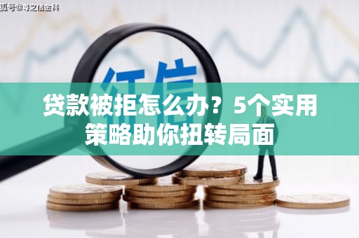 迎泽贷款被拒怎么办？5个实用策略助你扭转局面