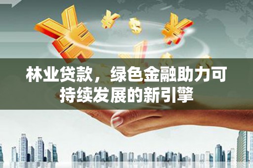 迎泽林业贷款，绿色金融助力可持续发展的新引擎