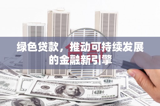 迎泽绿色贷款，推动可持续发展的金融新引擎