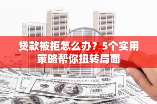 迎泽贷款被拒怎么办？5个实用策略帮你扭转局面