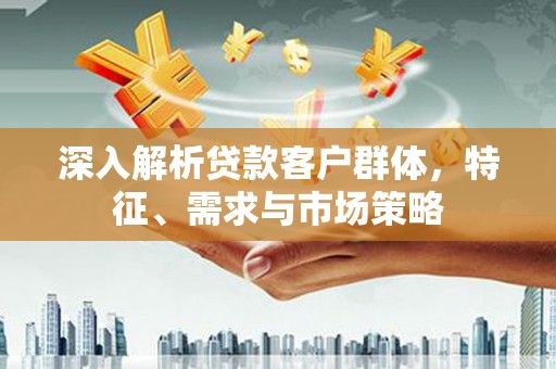 迎泽深入解析贷款客户群体，特征、需求与市场策略