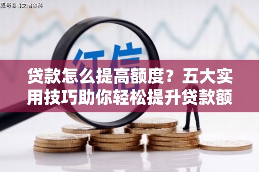 迎泽贷款怎么提高额度？五大实用技巧助你轻松提升贷款额度