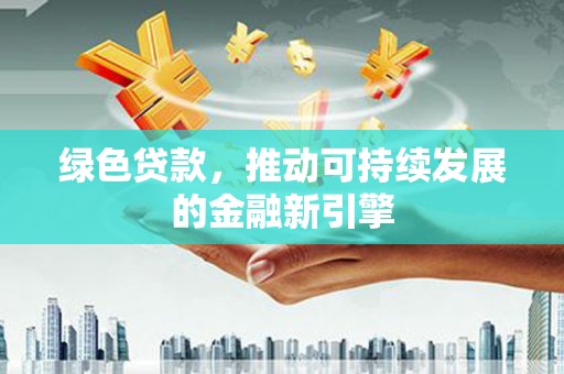 迎泽绿色贷款，推动可持续发展的金融新引擎