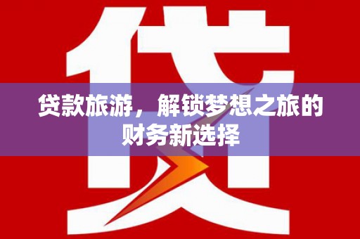 迎泽贷款旅游，解锁梦想之旅的财务新选择