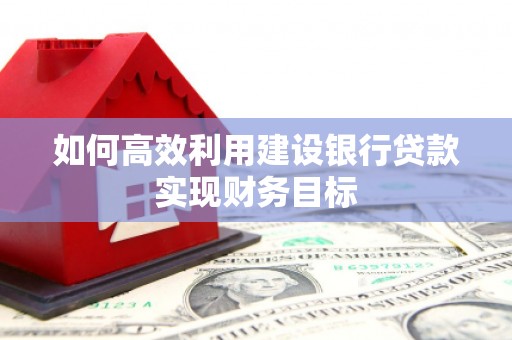迎泽如何高效利用建设银行贷款实现财务目标