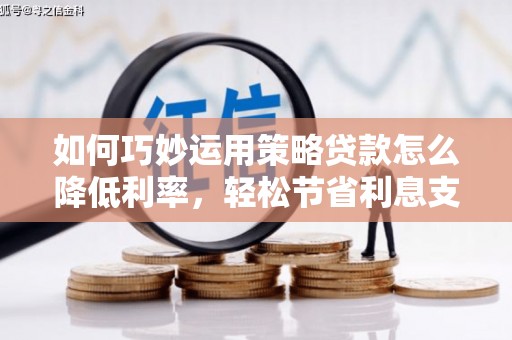 迎泽如何巧妙运用策略贷款怎么降低利率，轻松节省利息支出