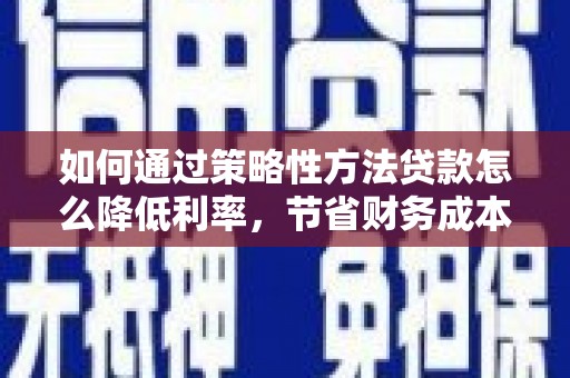 迎泽如何通过策略性方法贷款怎么降低利率，节省财务成本