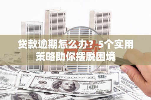 迎泽贷款逾期怎么办？5个实用策略助你摆脱困境
