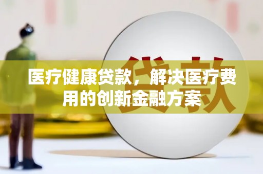 迎泽医疗健康贷款，解决医疗费用的创新金融方案