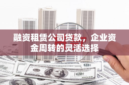 迎泽融资租赁公司贷款，企业资金周转的灵活选择