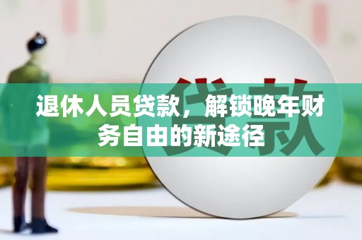 迎泽退休人员贷款，解锁晚年财务自由的新途径