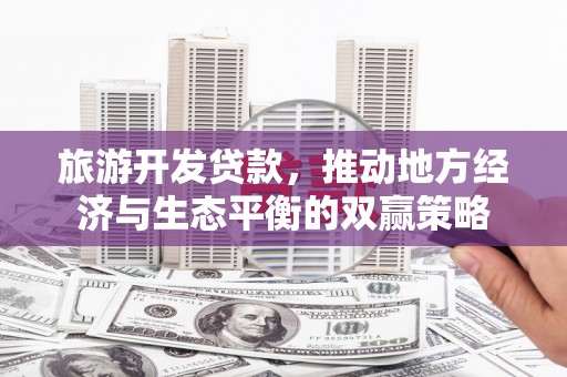 迎泽旅游开发贷款，推动地方经济与生态平衡的双赢策略