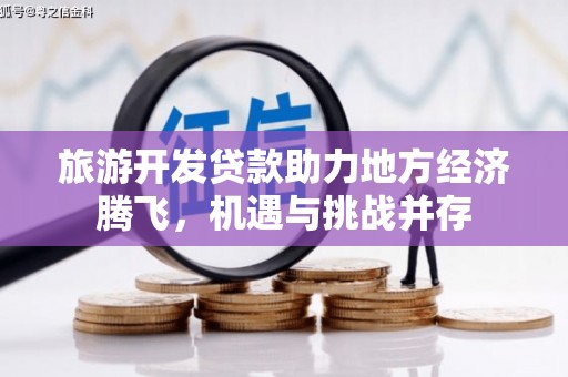 迎泽旅游开发贷款助力地方经济腾飞，机遇与挑战并存
