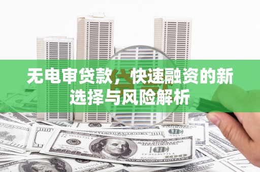 迎泽无电审贷款，快速融资的新选择与风险解析