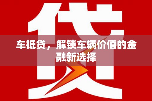迎泽车抵贷，解锁车辆价值的金融新选择