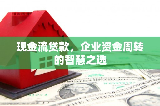 迎泽现金流贷款，企业资金周转的智慧之选