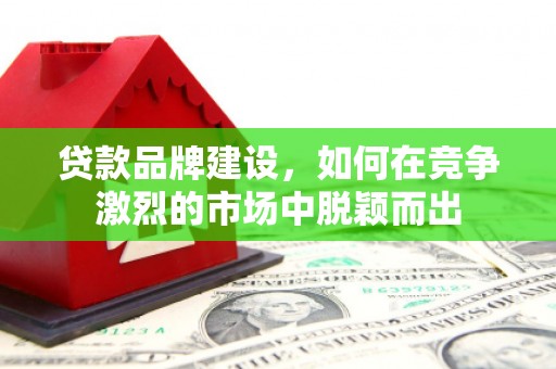 迎泽贷款品牌建设，如何在竞争激烈的市场中脱颖而出