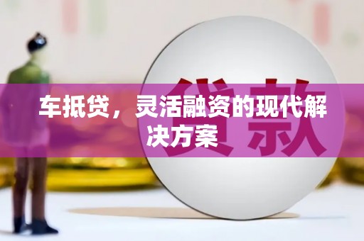 迎泽车抵贷，灵活融资的现代解决方案