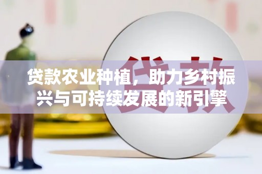 迎泽贷款农业种植，助力乡村振兴与可持续发展的新引擎