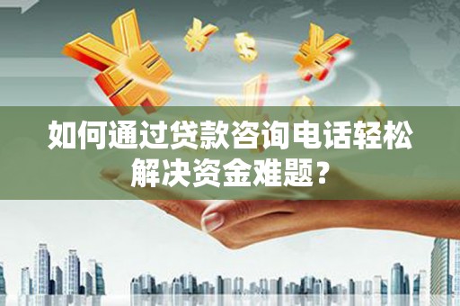 迎泽如何通过贷款咨询电话轻松解决资金难题？