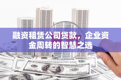 迎泽融资租赁公司贷款，企业资金周转的智慧之选