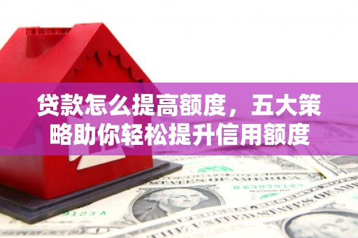 迎泽贷款怎么提高额度，五大策略助你轻松提升信用额度