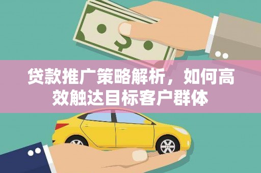 迎泽贷款推广策略解析，如何高效触达目标客户群体