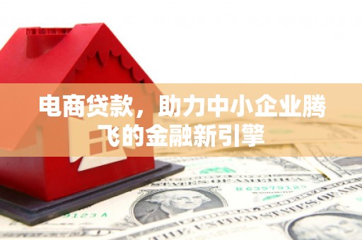 迎泽电商贷款，助力中小企业腾飞的金融新引擎