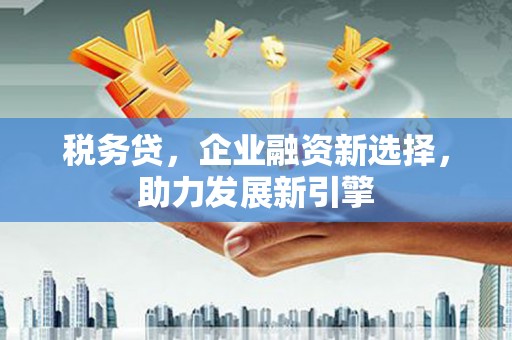 迎泽税务贷，企业融资新选择，助力发展新引擎
