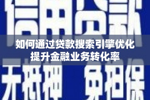 迎泽如何通过贷款搜索引擎优化提升金融业务转化率