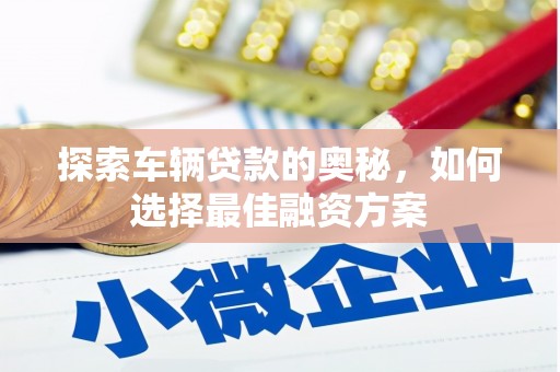 迎泽探索车辆贷款的奥秘，如何选择最佳融资方案