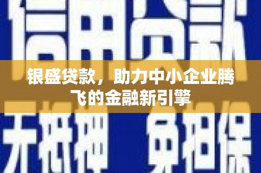 迎泽银盛贷款，助力中小企业腾飞的金融新引擎