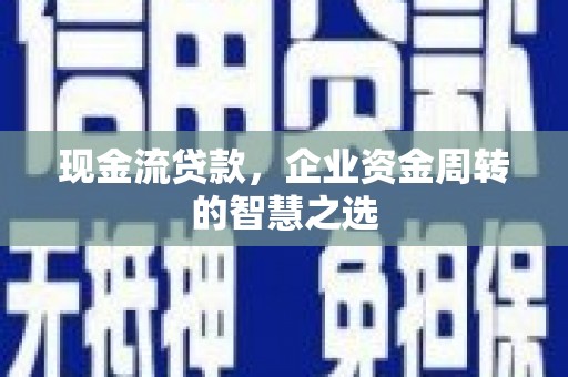 迎泽现金流贷款，企业资金周转的智慧之选