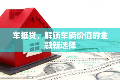 迎泽车抵贷，解锁车辆价值的金融新选择