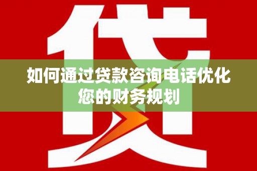迎泽如何通过贷款咨询电话优化您的财务规划
