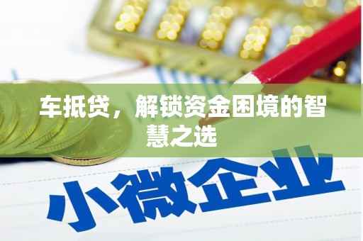 迎泽车抵贷，解锁资金困境的智慧之选