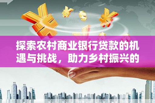 迎泽探索农村商业银行贷款的机遇与挑战，助力乡村振兴的金融引擎