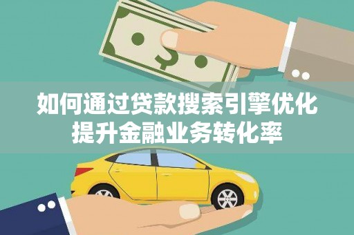迎泽如何通过贷款搜索引擎优化提升金融业务转化率