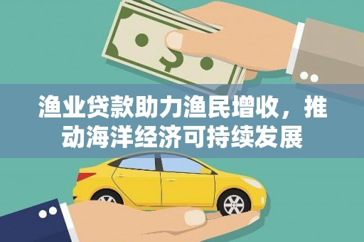 迎泽渔业贷款助力渔民增收，推动海洋经济可持续发展