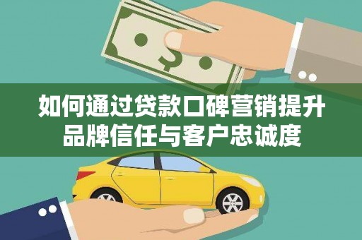 迎泽如何通过贷款口碑营销提升品牌信任与客户忠诚度
