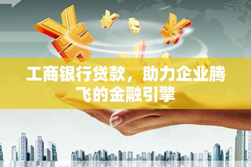 迎泽工商银行贷款，助力企业腾飞的金融引擎