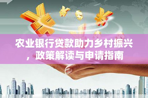 迎泽农业银行贷款助力乡村振兴，政策解读与申请指南