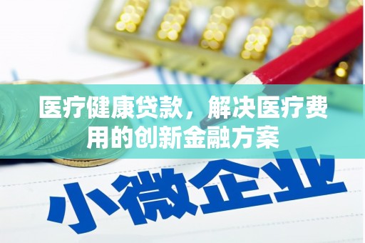 迎泽医疗健康贷款，解决医疗费用的创新金融方案
