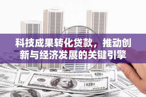迎泽科技成果转化贷款，推动创新与经济发展的关键引擎